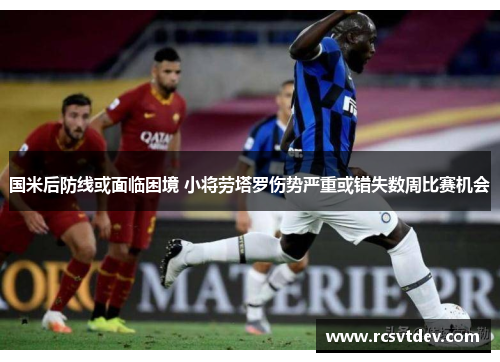 国米后防线或面临困境 小将劳塔罗伤势严重或错失数周比赛机会